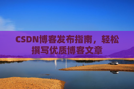 CSDN博客发布指南，轻松撰写优质博客文章